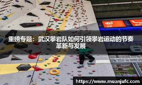 重磅专题：武汉攀岩队如何引领攀岩运动的节奏革新与发展