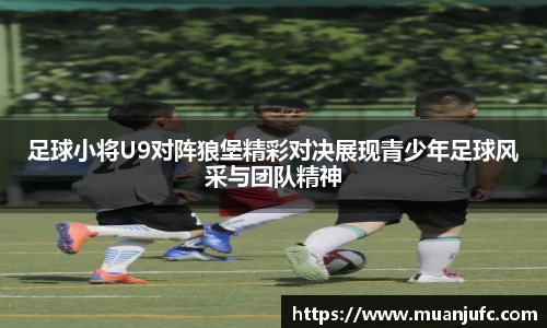 足球小将U9对阵狼堡精彩对决展现青少年足球风采与团队精神